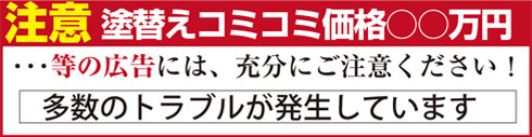 注意！ 「塗替えコミコミ価格○○万円」等の広告には、十分にご注意ください